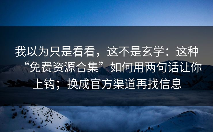 我以为只是看看，这不是玄学：这种“免费资源合集”如何用两句话让你上钩；换成官方渠道再找信息