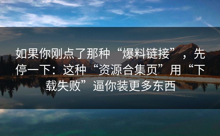 如果你刚点了那种“爆料链接”，先停一下：这种“资源合集页”用“下载失败”逼你装更多东西