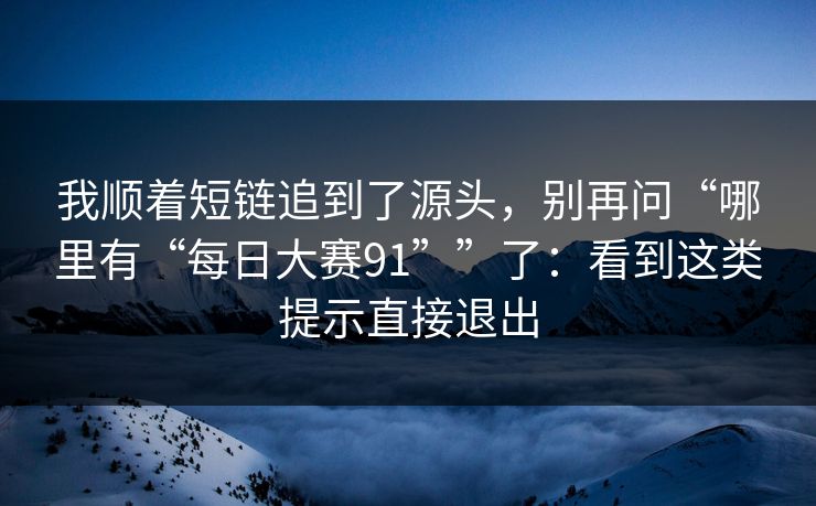 我顺着短链追到了源头，别再问“哪里有“每日大赛91””了：看到这类提示直接退出
