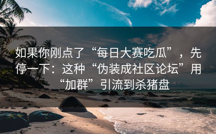如果你刚点了“每日大赛吃瓜”，先停一下：这种“伪装成社区论坛”用“加群”引流到杀猪盘