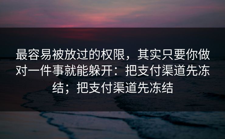 最容易被放过的权限，其实只要你做对一件事就能躲开：把支付渠道先冻结；把支付渠道先冻结