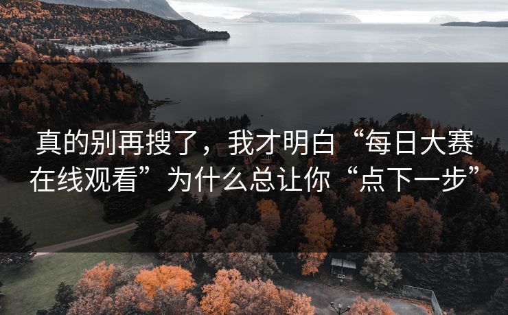 真的别再搜了，我才明白“每日大赛在线观看”为什么总让你“点下一步”