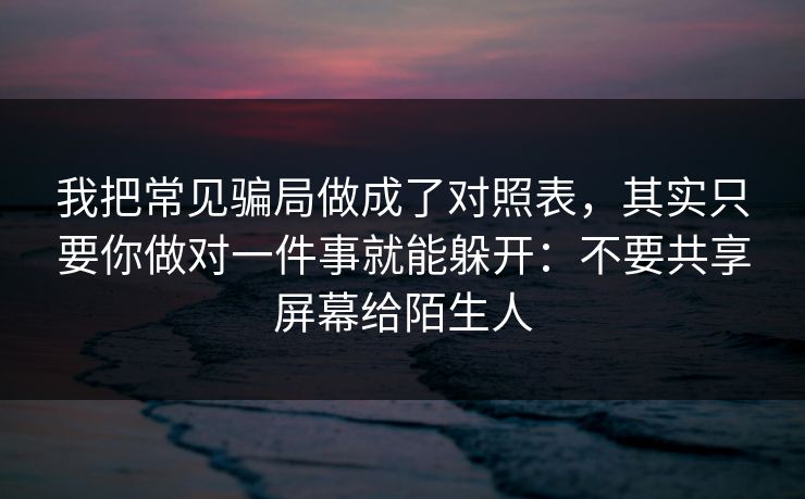 我把常见骗局做成了对照表，其实只要你做对一件事就能躲开：不要共享屏幕给陌生人