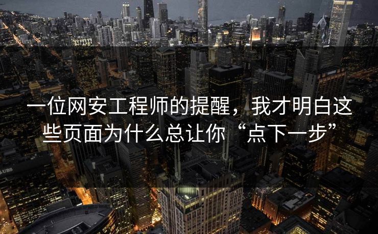 一位网安工程师的提醒，我才明白这些页面为什么总让你“点下一步”