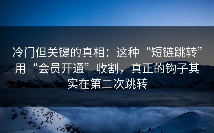 冷门但关键的真相：这种“短链跳转”用“会员开通”收割，真正的钩子其实在第二次跳转