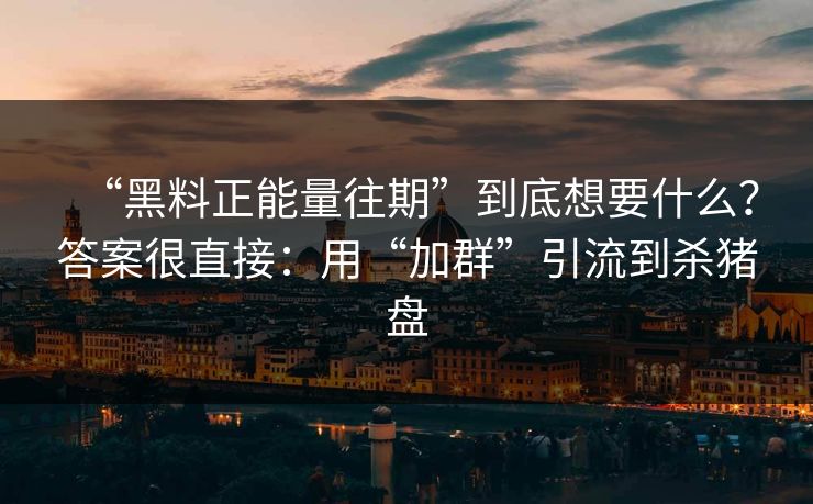 “黑料正能量往期”到底想要什么？答案很直接：用“加群”引流到杀猪盘