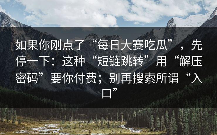 如果你刚点了“每日大赛吃瓜”，先停一下：这种“短链跳转”用“解压密码”要你付费；别再搜索所谓“入口”