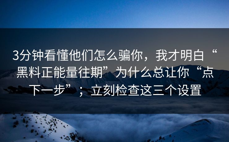 3分钟看懂他们怎么骗你，我才明白“黑料正能量往期”为什么总让你“点下一步”；立刻检查这三个设置