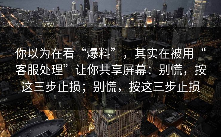 你以为在看“爆料”，其实在被用“客服处理”让你共享屏幕：别慌，按这三步止损；别慌，按这三步止损