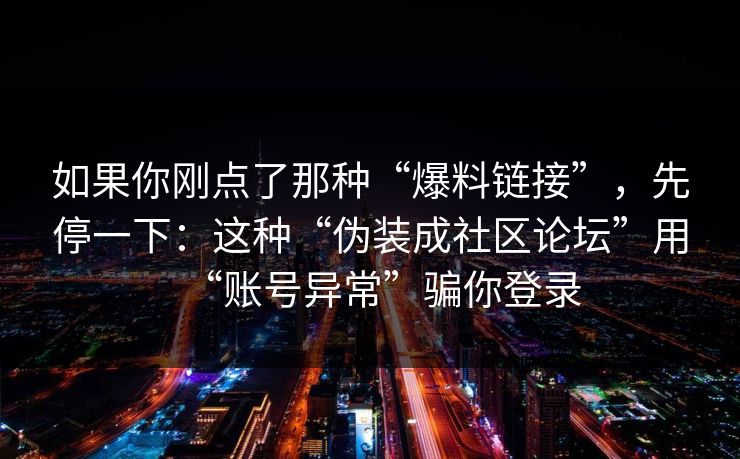 如果你刚点了那种“爆料链接”，先停一下：这种“伪装成社区论坛”用“账号异常”骗你登录