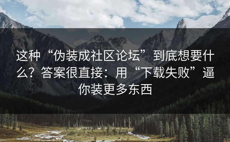 这种“伪装成社区论坛”到底想要什么？答案很直接：用“下载失败”逼你装更多东西