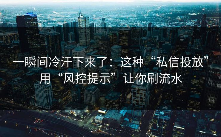 一瞬间冷汗下来了：这种“私信投放”用“风控提示”让你刷流水