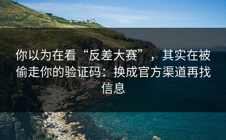 你以为在看“反差大赛”，其实在被偷走你的验证码：换成官方渠道再找信息