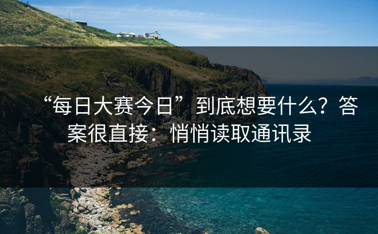 “每日大赛今日”到底想要什么？答案很直接：悄悄读取通讯录