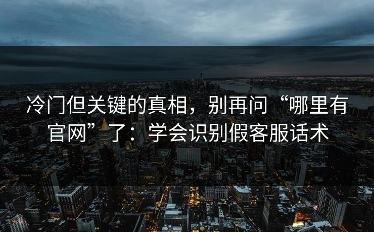 冷门但关键的真相，别再问“哪里有官网”了：学会识别假客服话术