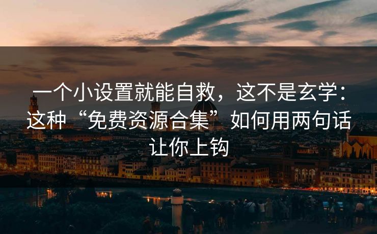 一个小设置就能自救，这不是玄学：这种“免费资源合集”如何用两句话让你上钩