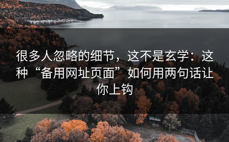 很多人忽略的细节，这不是玄学：这种“备用网址页面”如何用两句话让你上钩