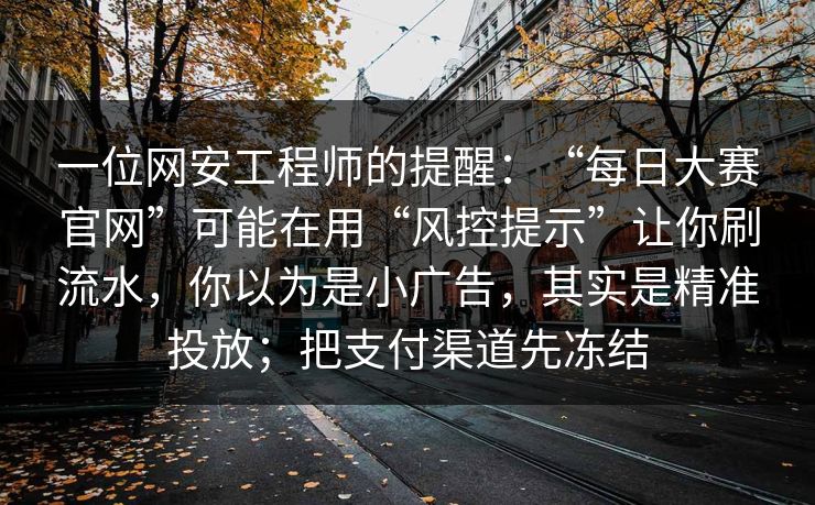 一位网安工程师的提醒：“每日大赛官网”可能在用“风控提示”让你刷流水，你以为是小广告，其实是精准投放；把支付渠道先冻结