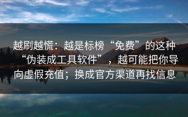 越刷越慌：越是标榜“免费”的这种“伪装成工具软件”，越可能把你导向虚假充值；换成官方渠道再找信息