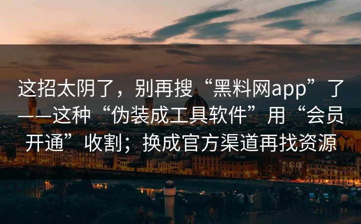 这招太阴了，别再搜“黑料网app”了——这种“伪装成工具软件”用“会员开通”收割；换成官方渠道再找资源