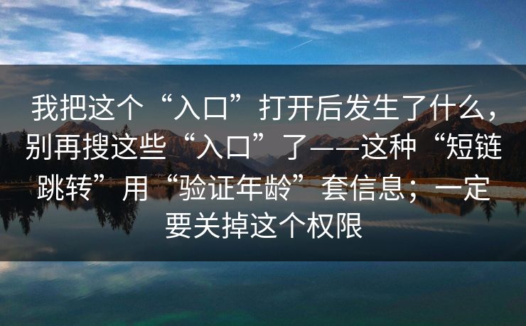 我把这个“入口”打开后发生了什么，别再搜这些“入口”了——这种“短链跳转”用“验证年龄”套信息；一定要关掉这个权限