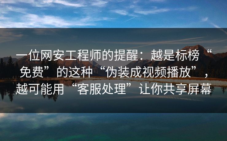 一位网安工程师的提醒：越是标榜“免费”的这种“伪装成视频播放”，越可能用“客服处理”让你共享屏幕