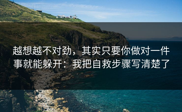 越想越不对劲，其实只要你做对一件事就能躲开：我把自救步骤写清楚了