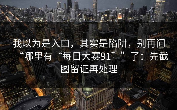 我以为是入口，其实是陷阱，别再问“哪里有“每日大赛91””了：先截图留证再处理