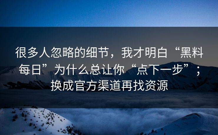 很多人忽略的细节，我才明白“黑料每日”为什么总让你“点下一步”；换成官方渠道再找资源