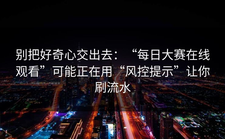 别把好奇心交出去：“每日大赛在线观看”可能正在用“风控提示”让你刷流水