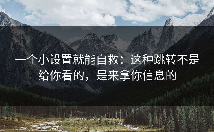 一个小设置就能自救：这种跳转不是给你看的，是来拿你信息的