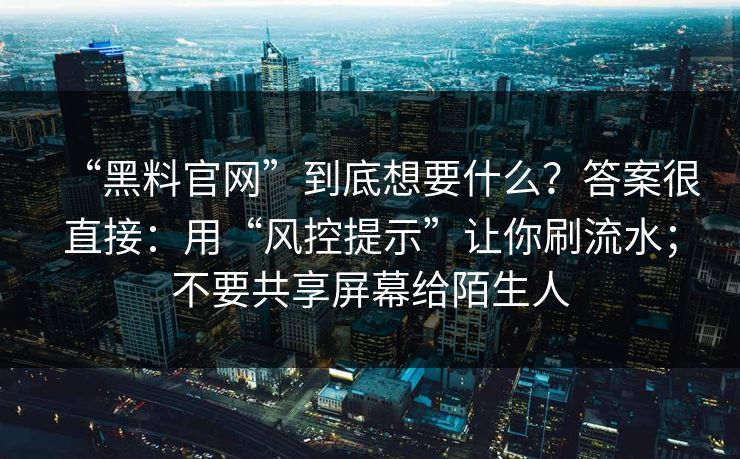“黑料官网”到底想要什么？答案很直接：用“风控提示”让你刷流水；不要共享屏幕给陌生人