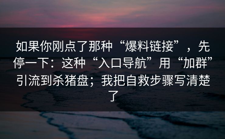 如果你刚点了那种“爆料链接”，先停一下：这种“入口导航”用“加群”引流到杀猪盘；我把自救步骤写清楚了