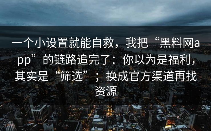 一个小设置就能自救，我把“黑料网app”的链路追完了：你以为是福利，其实是“筛选”；换成官方渠道再找资源