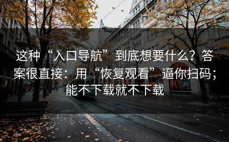 这种“入口导航”到底想要什么？答案很直接：用“恢复观看”逼你扫码；能不下载就不下载