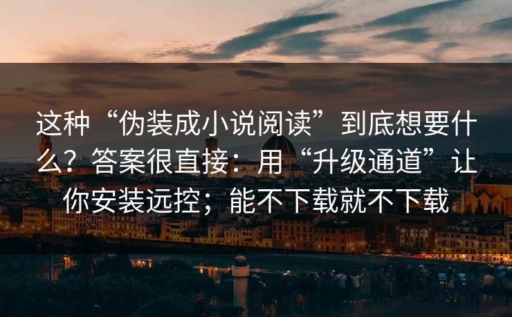 这种“伪装成小说阅读”到底想要什么？答案很直接：用“升级通道”让你安装远控；能不下载就不下载