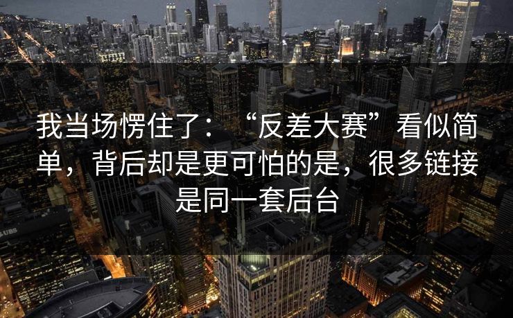 我当场愣住了：“反差大赛”看似简单，背后却是更可怕的是，很多链接是同一套后台