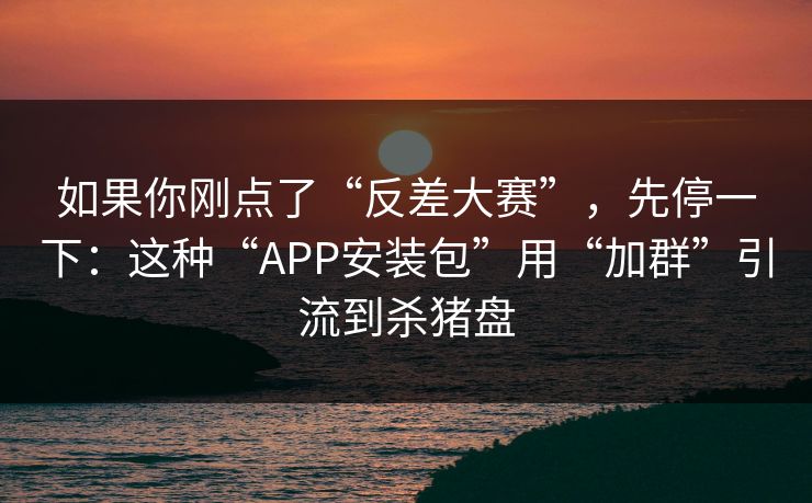 如果你刚点了“反差大赛”，先停一下：这种“APP安装包”用“加群”引流到杀猪盘