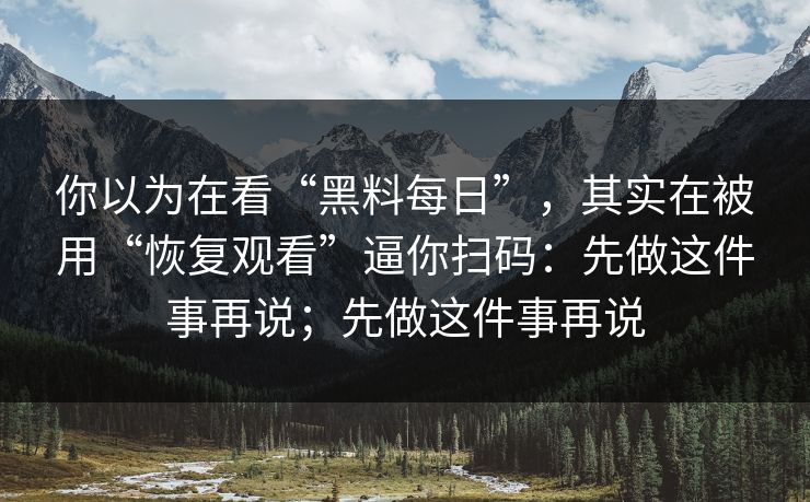 你以为在看“黑料每日”，其实在被用“恢复观看”逼你扫码：先做这件事再说；先做这件事再说