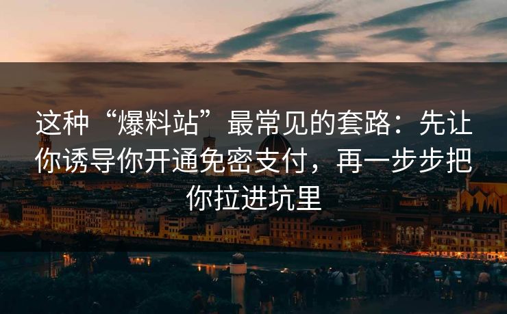 这种“爆料站”最常见的套路：先让你诱导你开通免密支付，再一步步把你拉进坑里