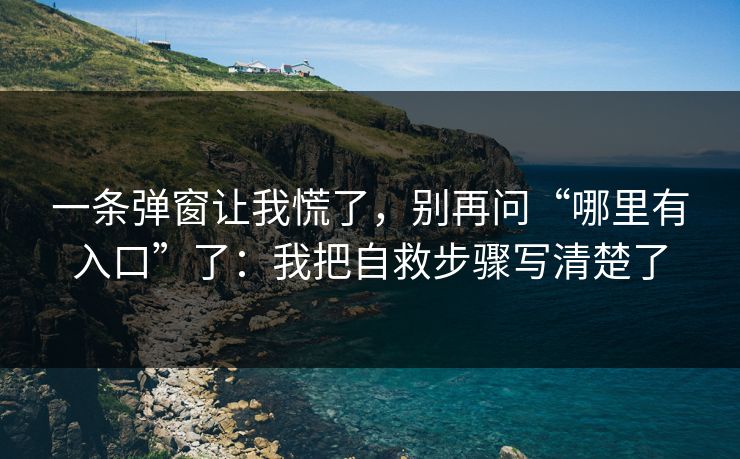 一条弹窗让我慌了，别再问“哪里有入口”了：我把自救步骤写清楚了