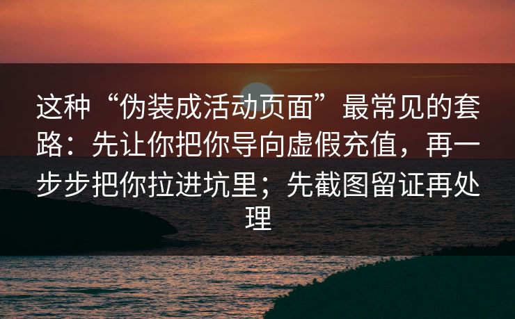 这种“伪装成活动页面”最常见的套路：先让你把你导向虚假充值，再一步步把你拉进坑里；先截图留证再处理