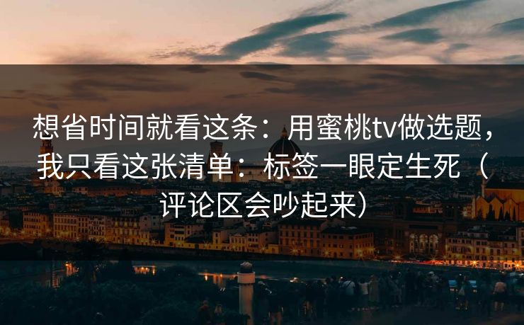 想省时间就看这条：用蜜桃tv做选题，我只看这张清单：标签一眼定生死（评论区会吵起来）