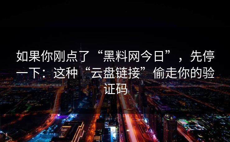 如果你刚点了“黑料网今日”，先停一下：这种“云盘链接”偷走你的验证码