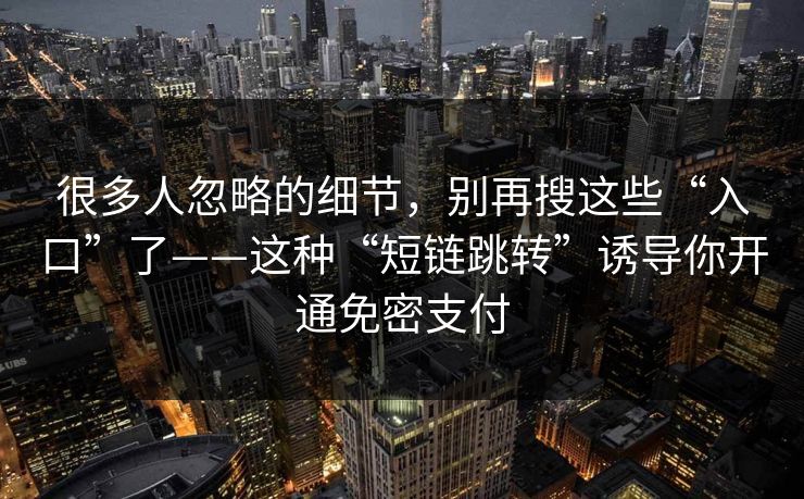 很多人忽略的细节，别再搜这些“入口”了——这种“短链跳转”诱导你开通免密支付