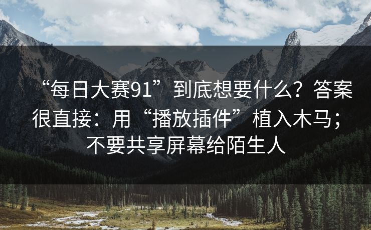 “每日大赛91”到底想要什么？答案很直接：用“播放插件”植入木马；不要共享屏幕给陌生人