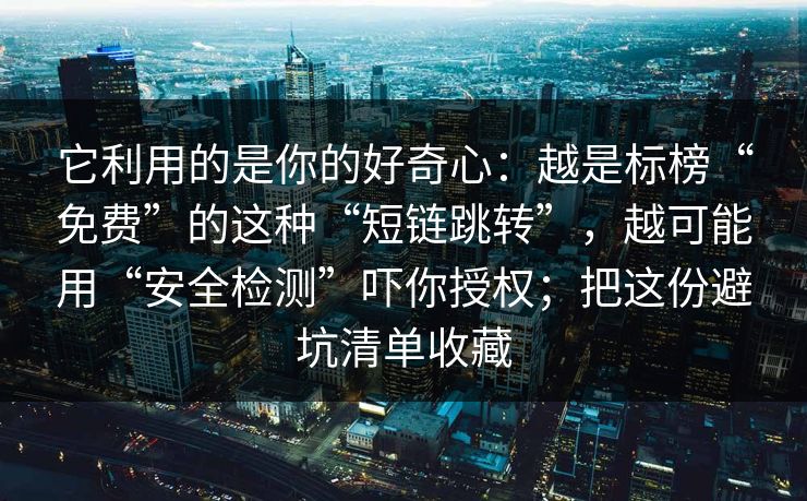 它利用的是你的好奇心：越是标榜“免费”的这种“短链跳转”，越可能用“安全检测”吓你授权；把这份避坑清单收藏
