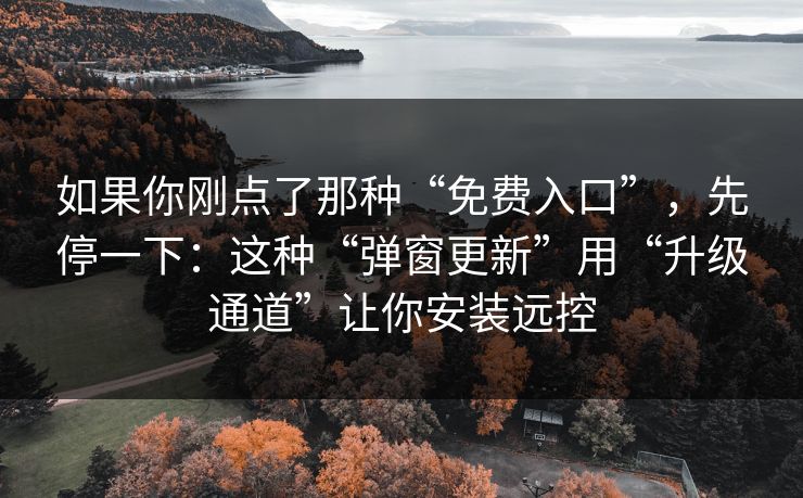 如果你刚点了那种“免费入口”，先停一下：这种“弹窗更新”用“升级通道”让你安装远控