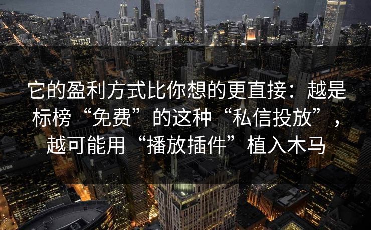 它的盈利方式比你想的更直接：越是标榜“免费”的这种“私信投放”，越可能用“播放插件”植入木马