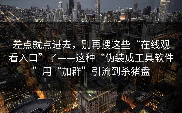 差点就点进去，别再搜这些“在线观看入口”了——这种“伪装成工具软件”用“加群”引流到杀猪盘
